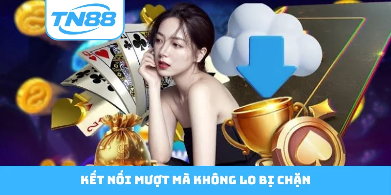Kết nối mượt mà không lo bị chặn